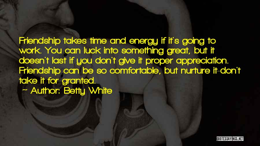 Betty White Quotes: Friendship Takes Time And Energy If It's Going To Work. You Can Luck Into Something Great, But It Doesn't Last