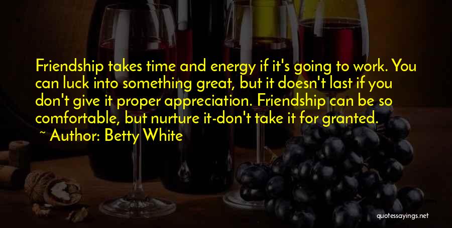 Betty White Quotes: Friendship Takes Time And Energy If It's Going To Work. You Can Luck Into Something Great, But It Doesn't Last