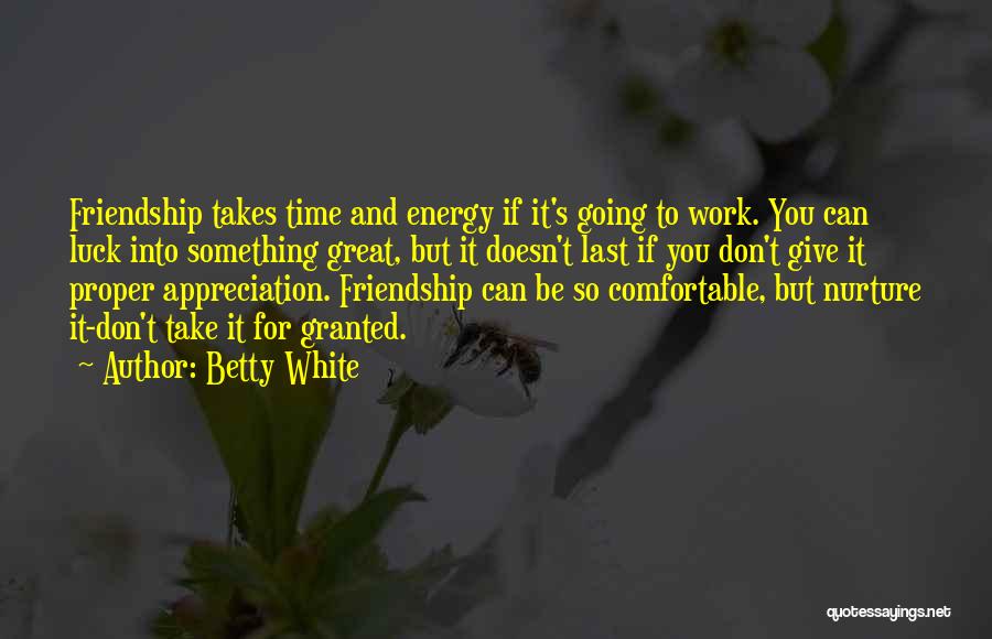 Betty White Quotes: Friendship Takes Time And Energy If It's Going To Work. You Can Luck Into Something Great, But It Doesn't Last