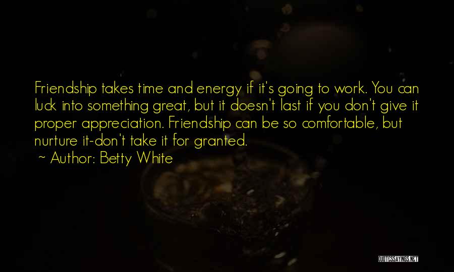 Betty White Quotes: Friendship Takes Time And Energy If It's Going To Work. You Can Luck Into Something Great, But It Doesn't Last
