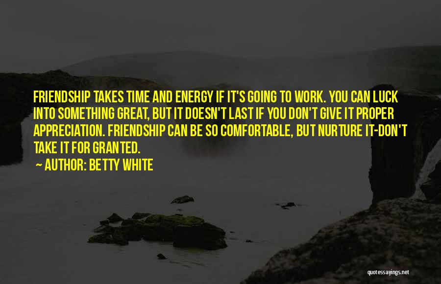 Betty White Quotes: Friendship Takes Time And Energy If It's Going To Work. You Can Luck Into Something Great, But It Doesn't Last