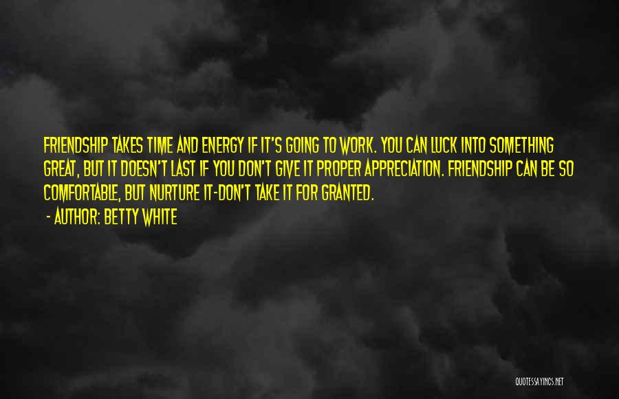 Betty White Quotes: Friendship Takes Time And Energy If It's Going To Work. You Can Luck Into Something Great, But It Doesn't Last