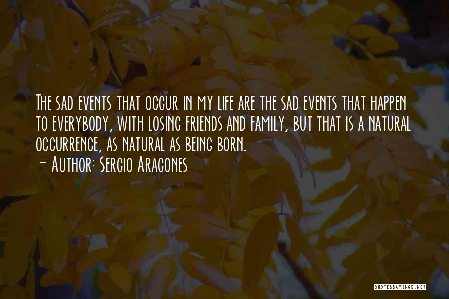 Sergio Aragones Quotes: The Sad Events That Occur In My Life Are The Sad Events That Happen To Everybody, With Losing Friends And