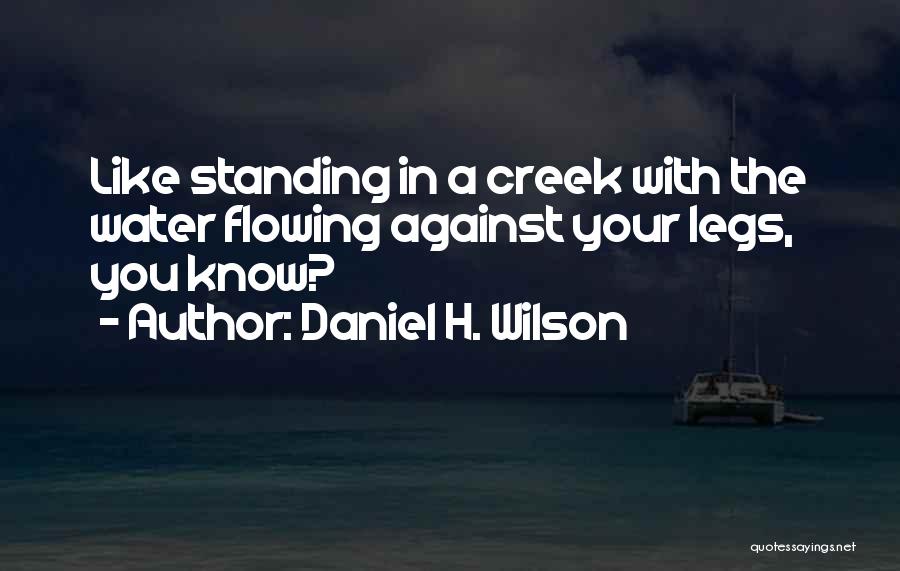Daniel H. Wilson Quotes: Like Standing In A Creek With The Water Flowing Against Your Legs, You Know?