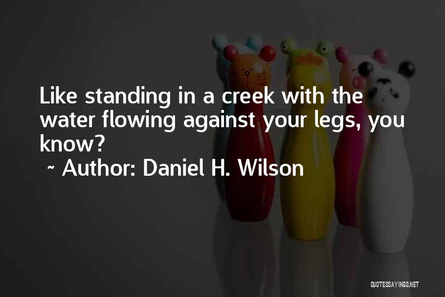 Daniel H. Wilson Quotes: Like Standing In A Creek With The Water Flowing Against Your Legs, You Know?