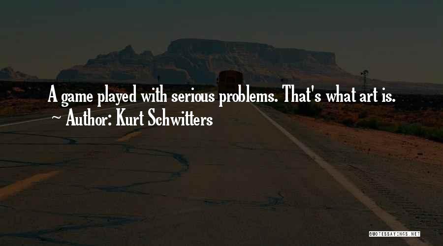 Kurt Schwitters Quotes: A Game Played With Serious Problems. That's What Art Is.