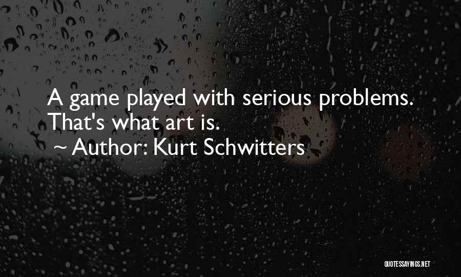 Kurt Schwitters Quotes: A Game Played With Serious Problems. That's What Art Is.