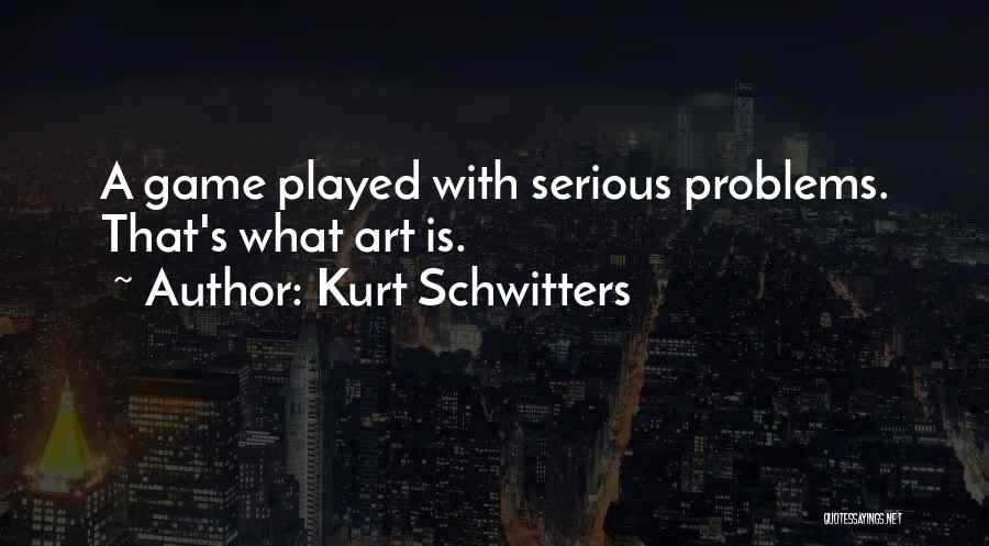 Kurt Schwitters Quotes: A Game Played With Serious Problems. That's What Art Is.