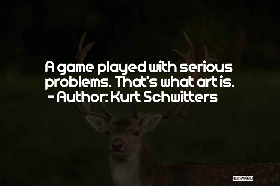 Kurt Schwitters Quotes: A Game Played With Serious Problems. That's What Art Is.