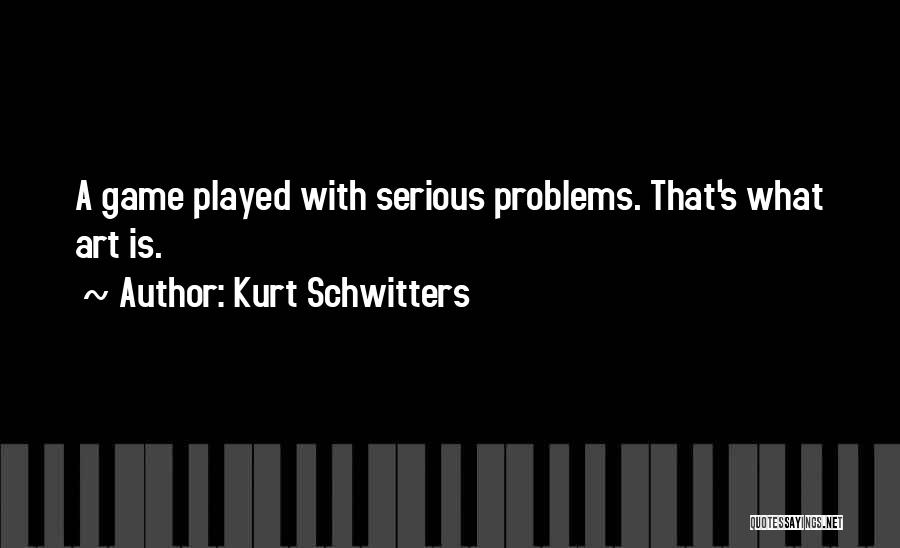 Kurt Schwitters Quotes: A Game Played With Serious Problems. That's What Art Is.