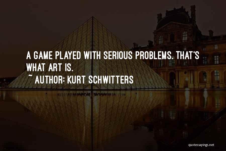 Kurt Schwitters Quotes: A Game Played With Serious Problems. That's What Art Is.