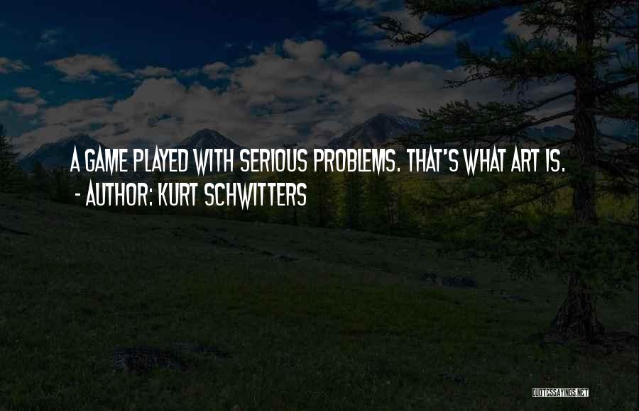 Kurt Schwitters Quotes: A Game Played With Serious Problems. That's What Art Is.