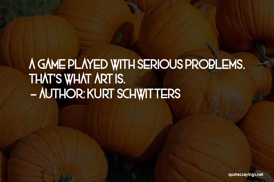 Kurt Schwitters Quotes: A Game Played With Serious Problems. That's What Art Is.