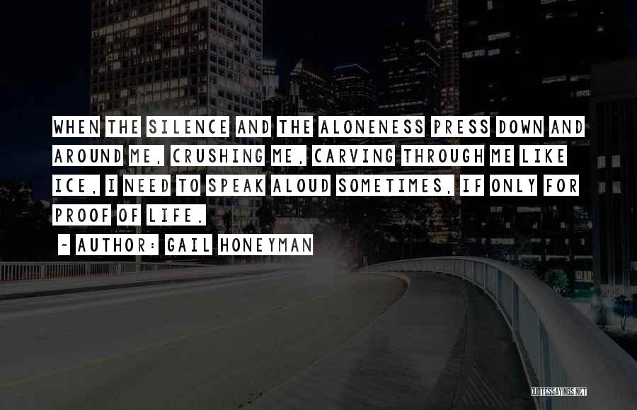 Gail Honeyman Quotes: When The Silence And The Aloneness Press Down And Around Me, Crushing Me, Carving Through Me Like Ice, I Need