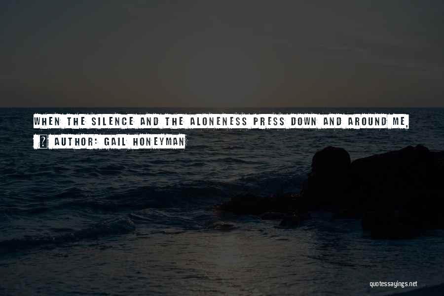 Gail Honeyman Quotes: When The Silence And The Aloneness Press Down And Around Me, Crushing Me, Carving Through Me Like Ice, I Need