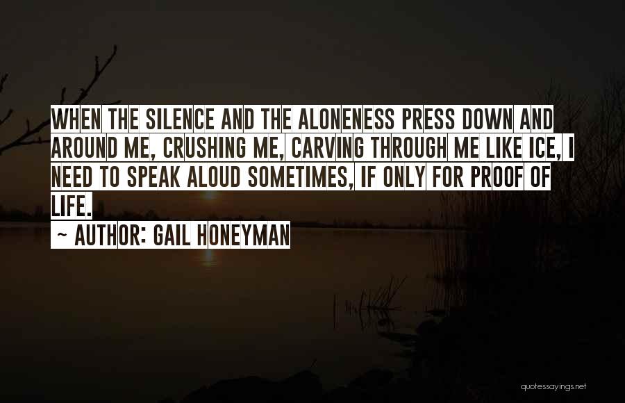 Gail Honeyman Quotes: When The Silence And The Aloneness Press Down And Around Me, Crushing Me, Carving Through Me Like Ice, I Need