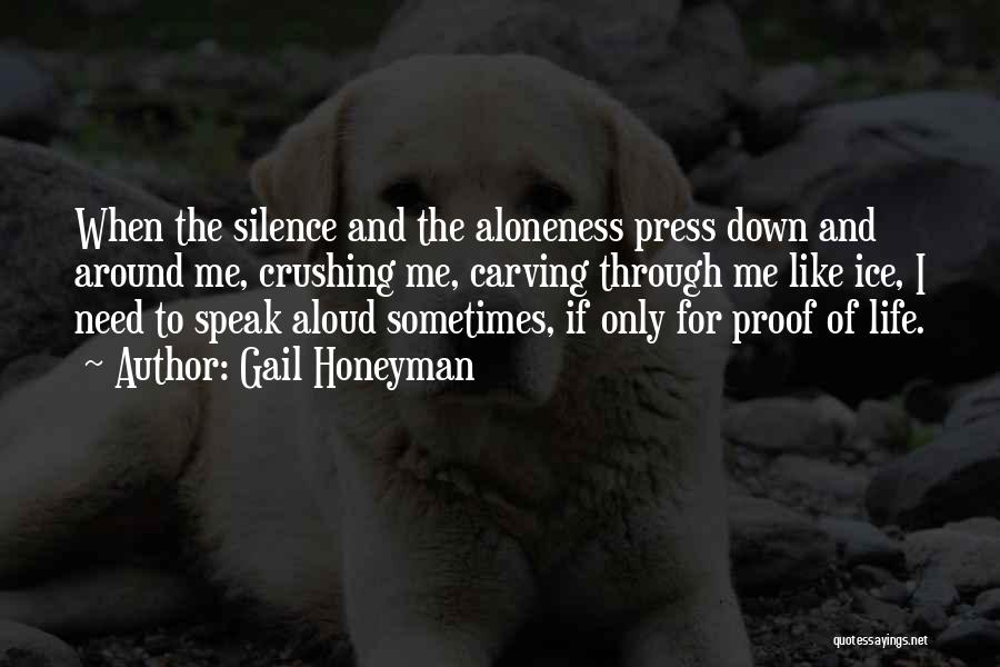 Gail Honeyman Quotes: When The Silence And The Aloneness Press Down And Around Me, Crushing Me, Carving Through Me Like Ice, I Need