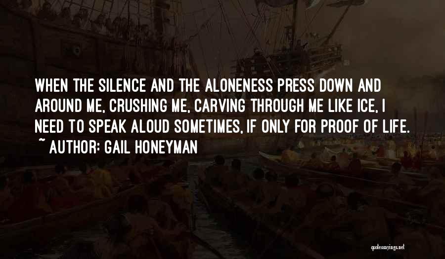 Gail Honeyman Quotes: When The Silence And The Aloneness Press Down And Around Me, Crushing Me, Carving Through Me Like Ice, I Need