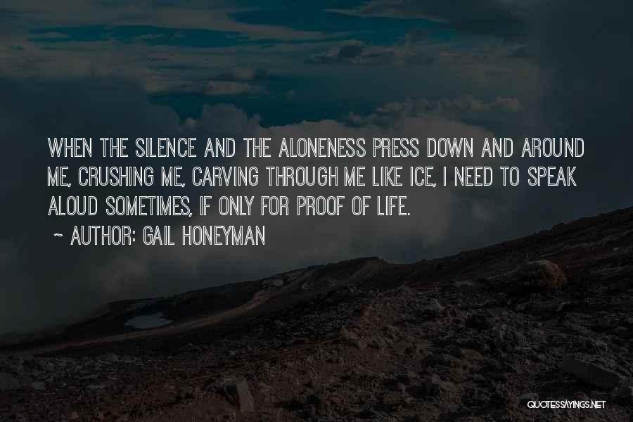 Gail Honeyman Quotes: When The Silence And The Aloneness Press Down And Around Me, Crushing Me, Carving Through Me Like Ice, I Need