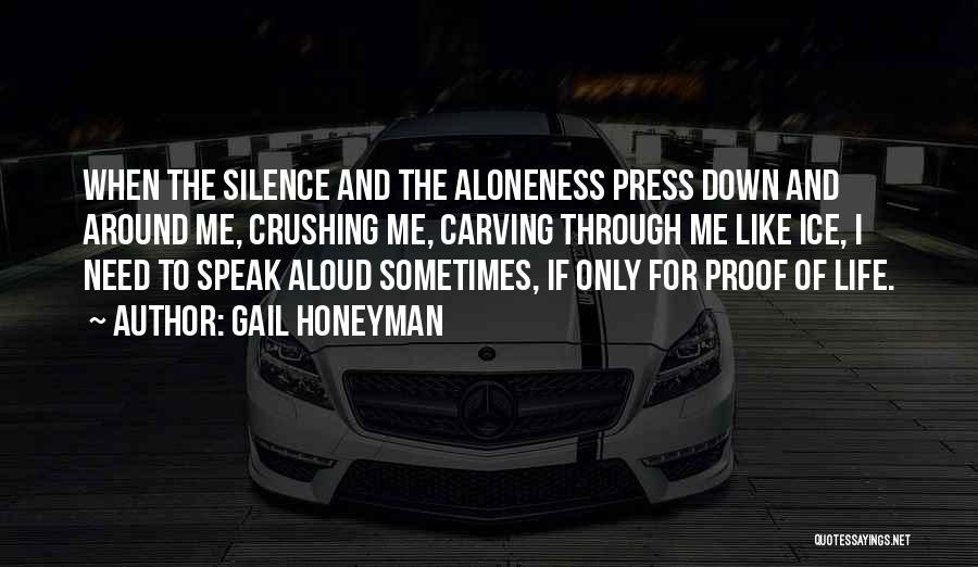 Gail Honeyman Quotes: When The Silence And The Aloneness Press Down And Around Me, Crushing Me, Carving Through Me Like Ice, I Need