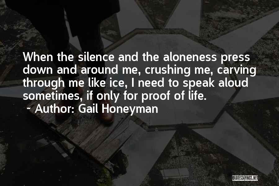 Gail Honeyman Quotes: When The Silence And The Aloneness Press Down And Around Me, Crushing Me, Carving Through Me Like Ice, I Need