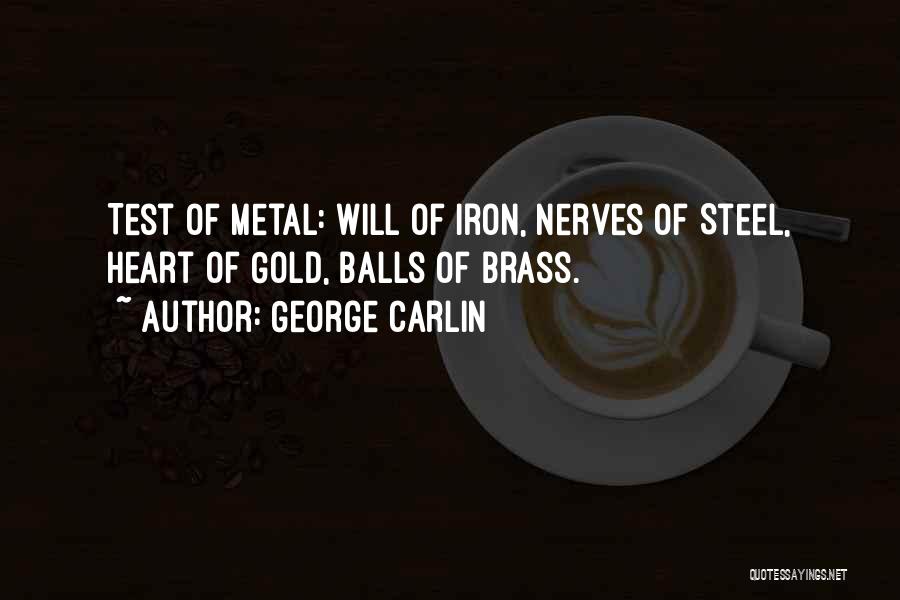 George Carlin Quotes: Test Of Metal: Will Of Iron, Nerves Of Steel, Heart Of Gold, Balls Of Brass.