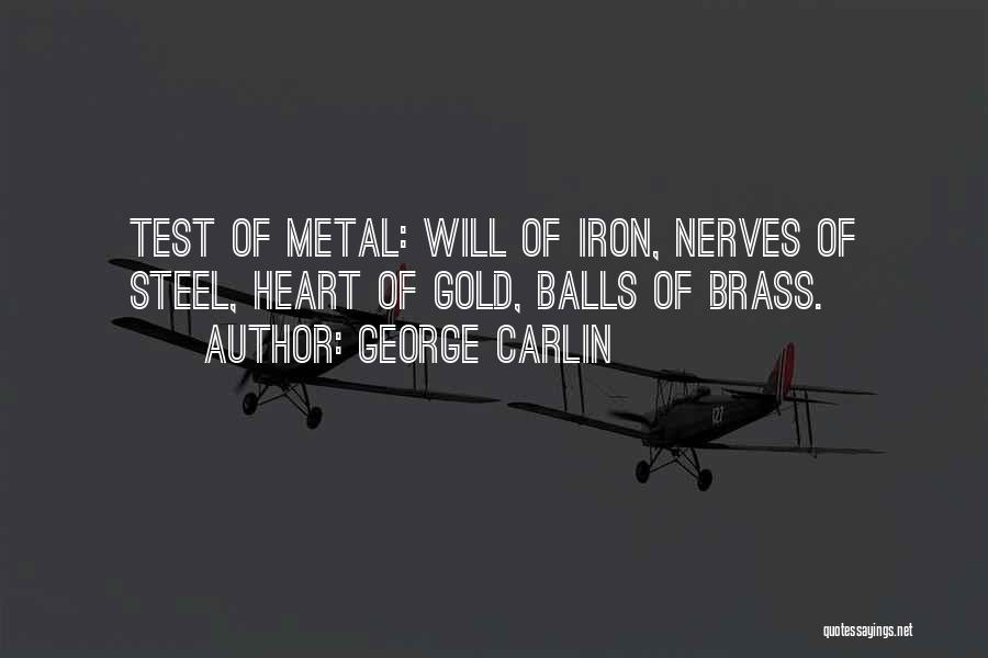 George Carlin Quotes: Test Of Metal: Will Of Iron, Nerves Of Steel, Heart Of Gold, Balls Of Brass.