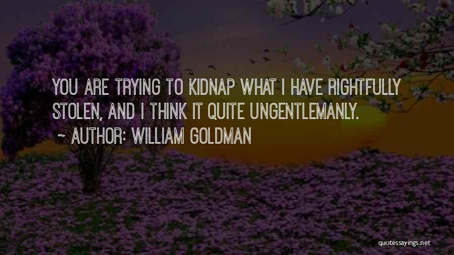 William Goldman Quotes: You Are Trying To Kidnap What I Have Rightfully Stolen, And I Think It Quite Ungentlemanly.