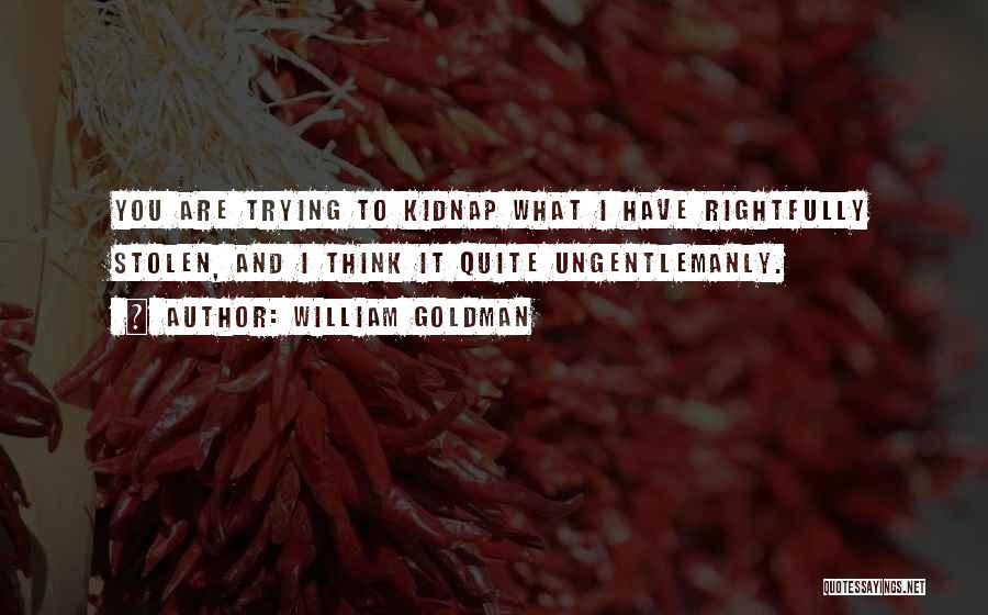 William Goldman Quotes: You Are Trying To Kidnap What I Have Rightfully Stolen, And I Think It Quite Ungentlemanly.