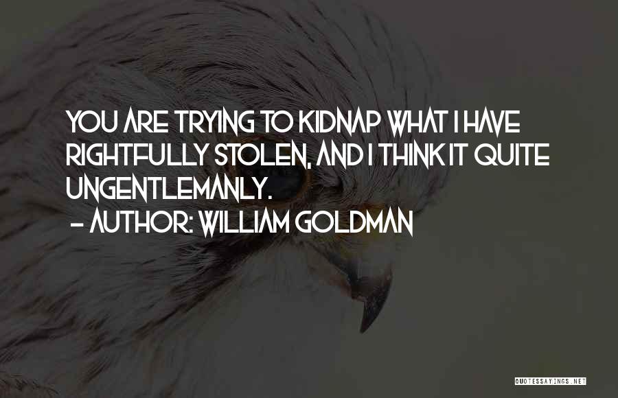 William Goldman Quotes: You Are Trying To Kidnap What I Have Rightfully Stolen, And I Think It Quite Ungentlemanly.