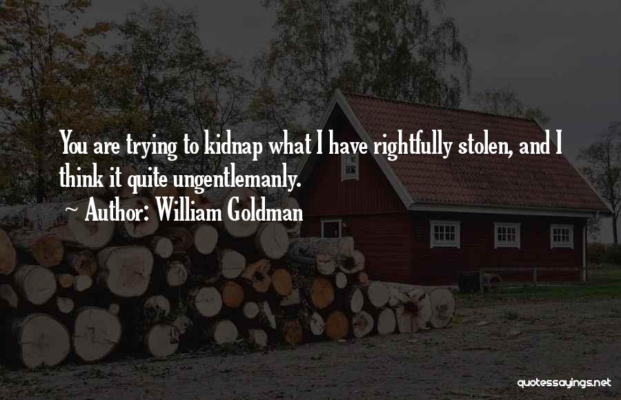 William Goldman Quotes: You Are Trying To Kidnap What I Have Rightfully Stolen, And I Think It Quite Ungentlemanly.