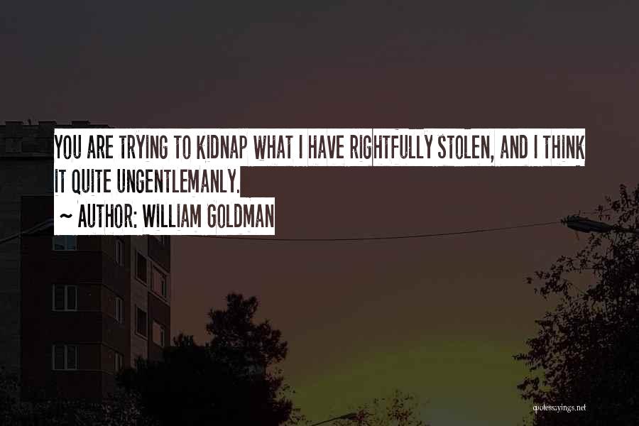 William Goldman Quotes: You Are Trying To Kidnap What I Have Rightfully Stolen, And I Think It Quite Ungentlemanly.