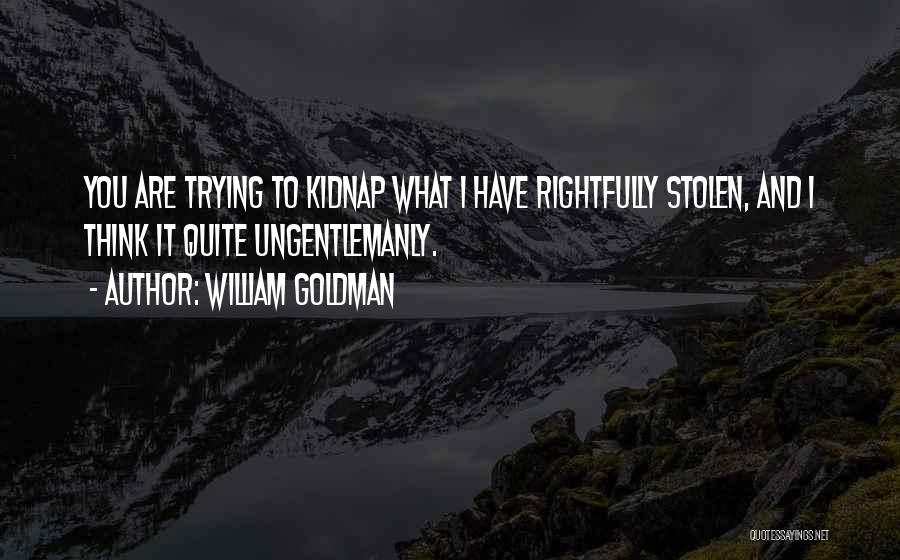 William Goldman Quotes: You Are Trying To Kidnap What I Have Rightfully Stolen, And I Think It Quite Ungentlemanly.