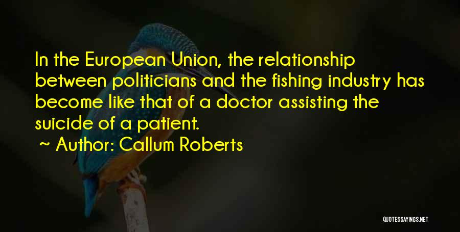 Callum Roberts Quotes: In The European Union, The Relationship Between Politicians And The Fishing Industry Has Become Like That Of A Doctor Assisting