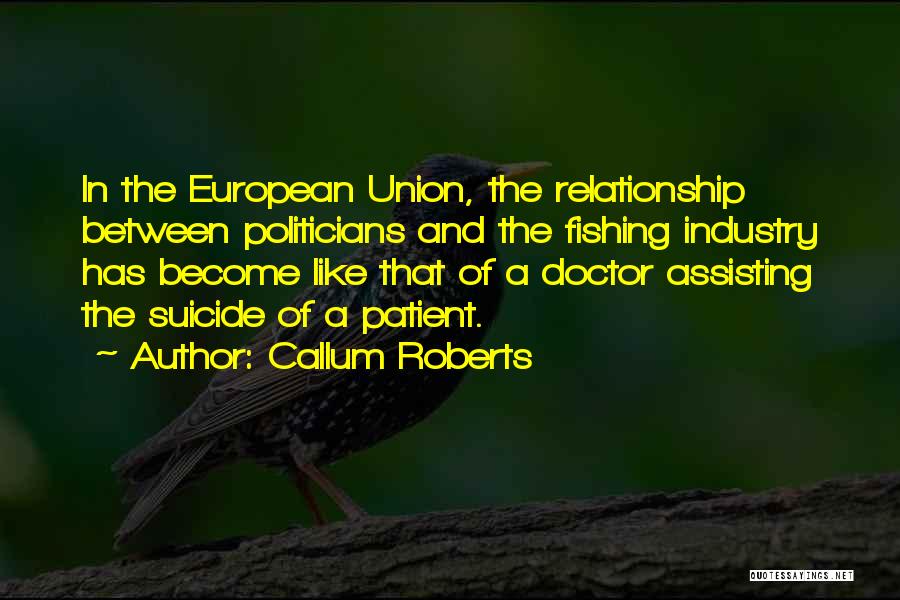 Callum Roberts Quotes: In The European Union, The Relationship Between Politicians And The Fishing Industry Has Become Like That Of A Doctor Assisting