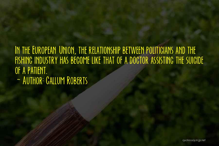 Callum Roberts Quotes: In The European Union, The Relationship Between Politicians And The Fishing Industry Has Become Like That Of A Doctor Assisting