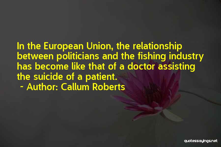 Callum Roberts Quotes: In The European Union, The Relationship Between Politicians And The Fishing Industry Has Become Like That Of A Doctor Assisting