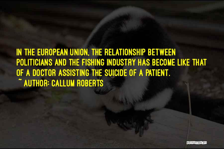 Callum Roberts Quotes: In The European Union, The Relationship Between Politicians And The Fishing Industry Has Become Like That Of A Doctor Assisting