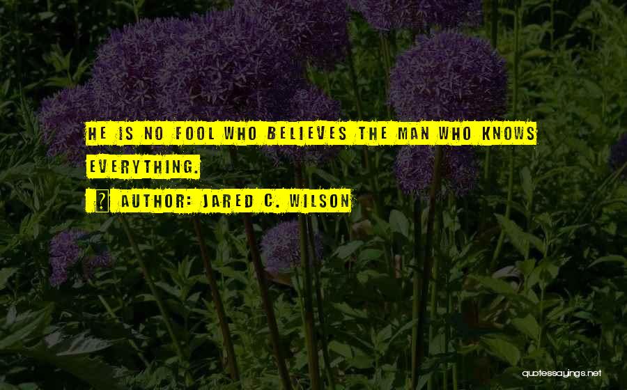 Jared C. Wilson Quotes: He Is No Fool Who Believes The Man Who Knows Everything.