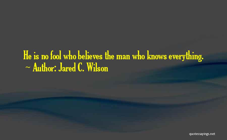 Jared C. Wilson Quotes: He Is No Fool Who Believes The Man Who Knows Everything.