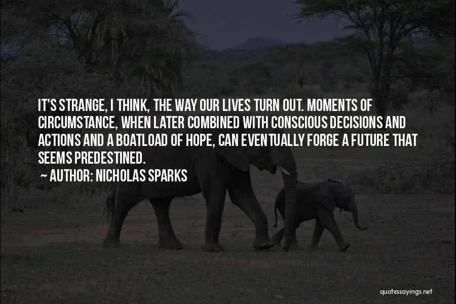 Nicholas Sparks Quotes: It's Strange, I Think, The Way Our Lives Turn Out. Moments Of Circumstance, When Later Combined With Conscious Decisions And