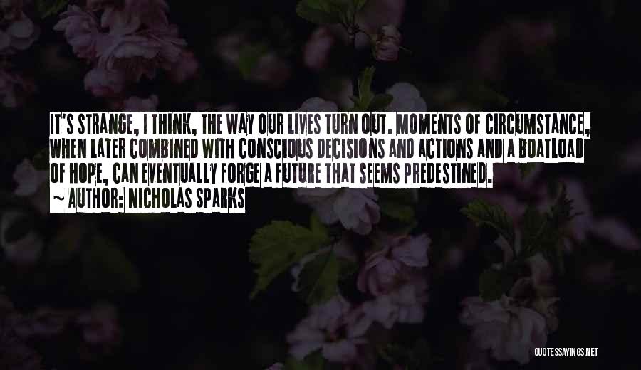 Nicholas Sparks Quotes: It's Strange, I Think, The Way Our Lives Turn Out. Moments Of Circumstance, When Later Combined With Conscious Decisions And
