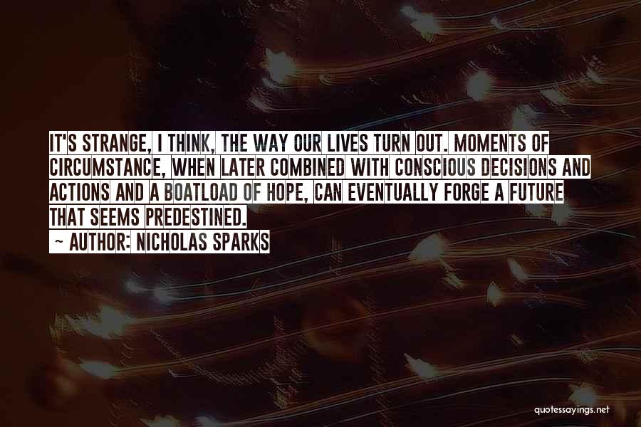 Nicholas Sparks Quotes: It's Strange, I Think, The Way Our Lives Turn Out. Moments Of Circumstance, When Later Combined With Conscious Decisions And