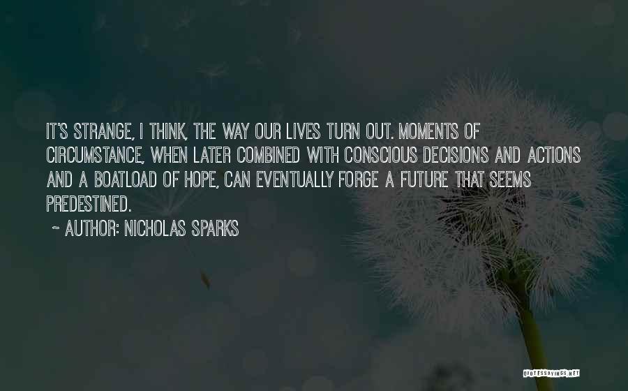 Nicholas Sparks Quotes: It's Strange, I Think, The Way Our Lives Turn Out. Moments Of Circumstance, When Later Combined With Conscious Decisions And