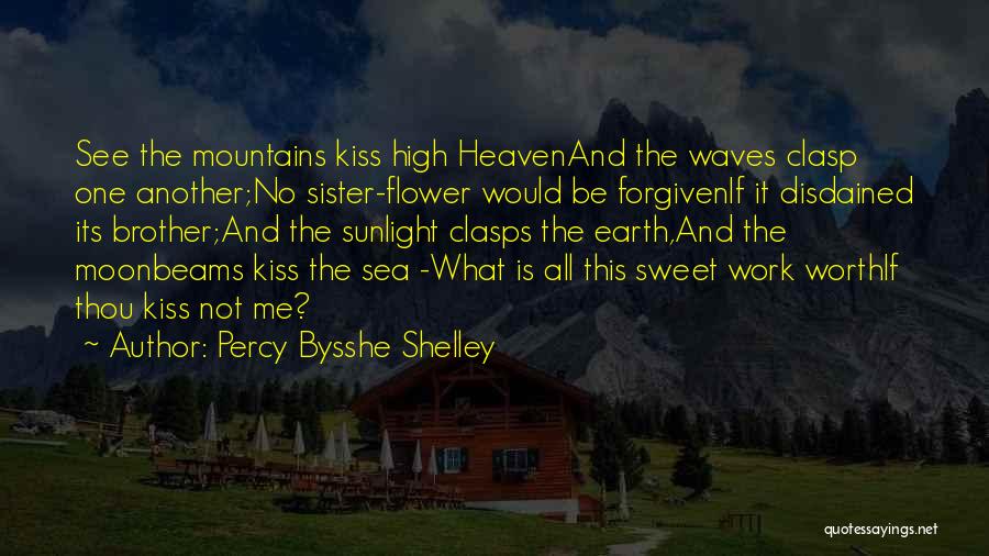 Percy Bysshe Shelley Quotes: See The Mountains Kiss High Heavenand The Waves Clasp One Another;no Sister-flower Would Be Forgivenif It Disdained Its Brother;and The