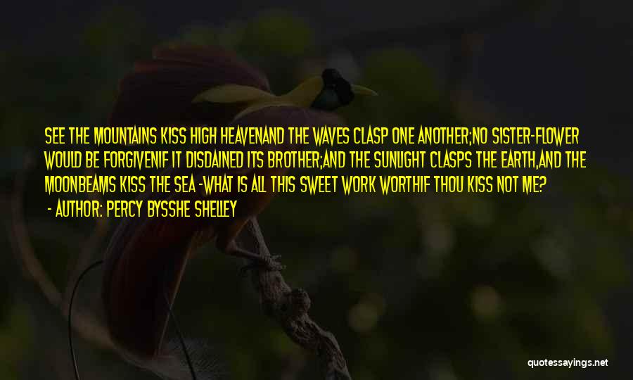 Percy Bysshe Shelley Quotes: See The Mountains Kiss High Heavenand The Waves Clasp One Another;no Sister-flower Would Be Forgivenif It Disdained Its Brother;and The