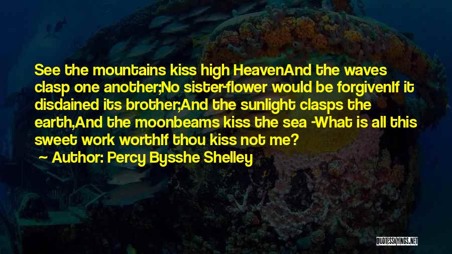 Percy Bysshe Shelley Quotes: See The Mountains Kiss High Heavenand The Waves Clasp One Another;no Sister-flower Would Be Forgivenif It Disdained Its Brother;and The