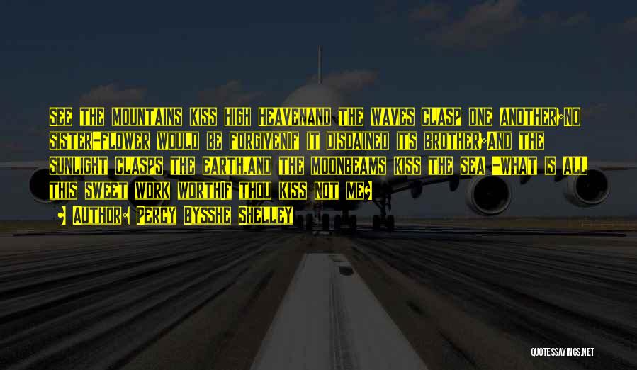 Percy Bysshe Shelley Quotes: See The Mountains Kiss High Heavenand The Waves Clasp One Another;no Sister-flower Would Be Forgivenif It Disdained Its Brother;and The
