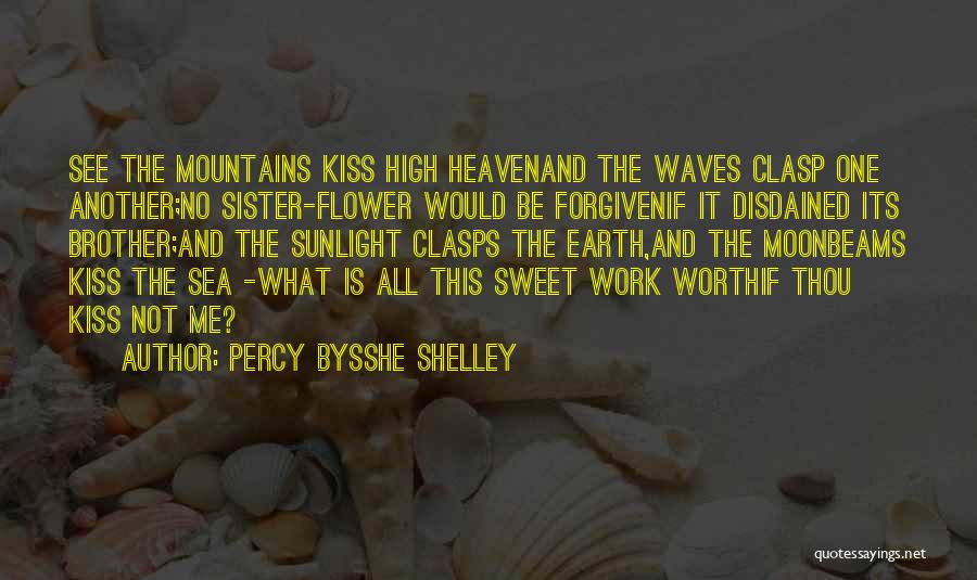 Percy Bysshe Shelley Quotes: See The Mountains Kiss High Heavenand The Waves Clasp One Another;no Sister-flower Would Be Forgivenif It Disdained Its Brother;and The