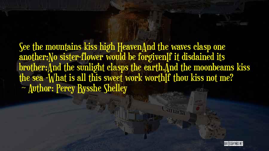 Percy Bysshe Shelley Quotes: See The Mountains Kiss High Heavenand The Waves Clasp One Another;no Sister-flower Would Be Forgivenif It Disdained Its Brother;and The